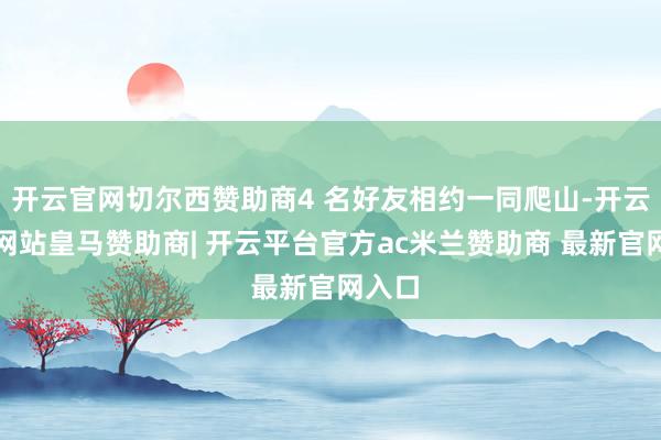 开云官网切尔西赞助商4 名好友相约一同爬山-开云平台网站皇马赞助商| 开云平台官方ac米兰赞助商 最新官网入口