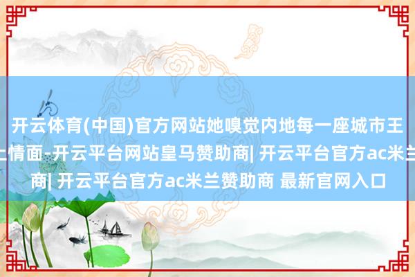 开云体育(中国)官方网站她嗅觉内地每一座城市王人有我方的特质和风土情面-开云平台网站皇马赞助商| 开云平台官方ac米兰赞助商 最新官网入口