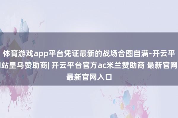 体育游戏app平台凭证最新的战场合图自满-开云平台网站皇马赞助商| 开云平台官方ac米兰赞助商 最新官网入口