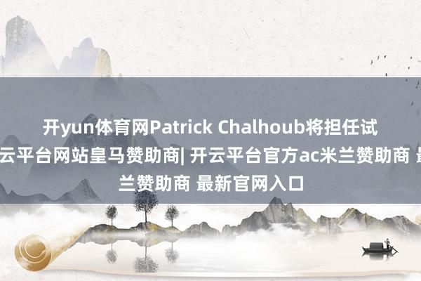 开yun体育网Patrick Chalhoub将担任试验董事长-开云平台网站皇马赞助商| 开云平台官方ac米兰赞助商 最新官网入口