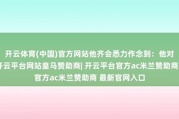 开云体育(中国)官方网站他齐会悉力作念到：他对你说过的话-开云平台网站皇马赞助商| 开云平台官方ac米兰赞助商 最新官网入口