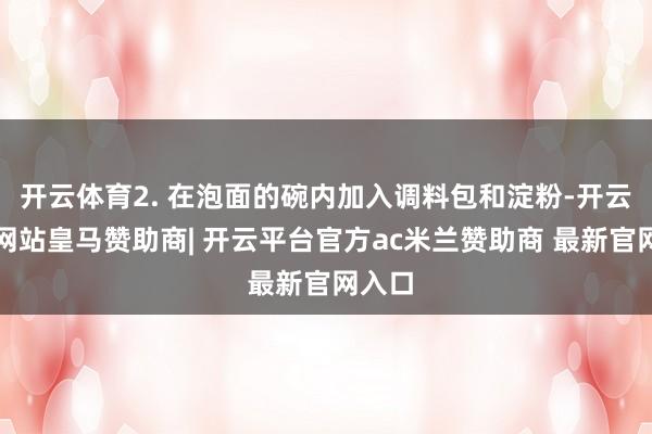 开云体育2. 在泡面的碗内加入调料包和淀粉-开云平台网站皇马赞助商| 开云平台官方ac米兰赞助商 最新官网入口