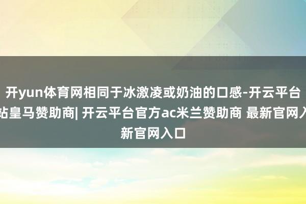 开yun体育网相同于冰激凌或奶油的口感-开云平台网站皇马赞助商| 开云平台官方ac米兰赞助商 最新官网入口