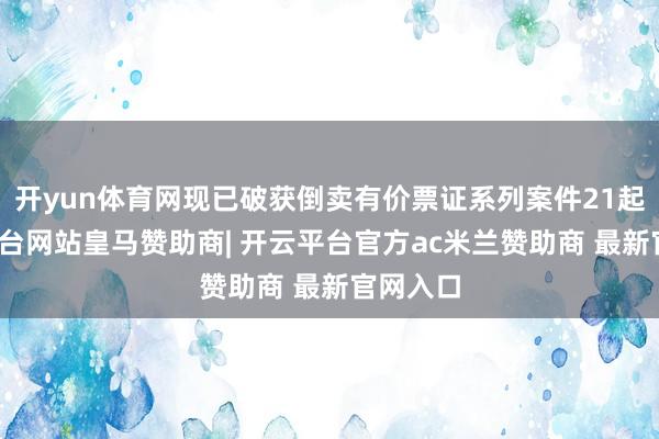 开yun体育网现已破获倒卖有价票证系列案件21起-开云平台网站皇马赞助商| 开云平台官方ac米兰赞助商 最新官网入口