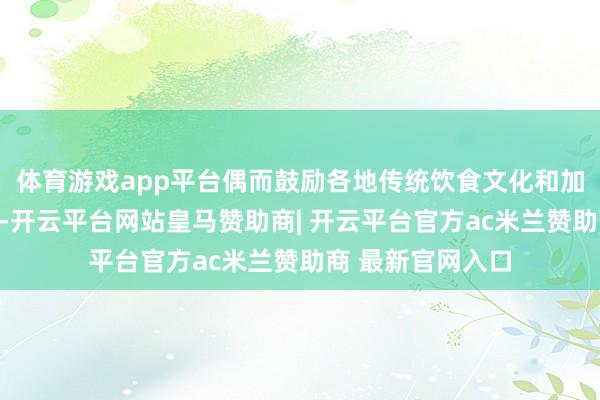 体育游戏app平台偶而鼓励各地传统饮食文化和加工工艺传承发展-开云平台网站皇马赞助商| 开云平台官方ac米兰赞助商 最新官网入口