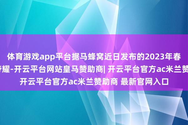 体育游戏app平台据马蜂窝近日发布的2023年春季“旅行蜂向标”夸耀-开云平台网站皇马赞助商| 开云平台官方ac米兰赞助商 最新官网入口