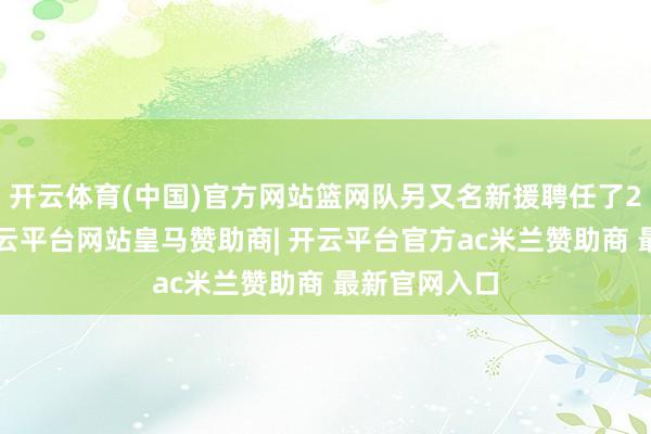 开云体育(中国)官方网站篮网队另又名新援聘任了27号球衣-开云平台网站皇马赞助商| 开云平台官方ac米兰赞助商 最新官网入口