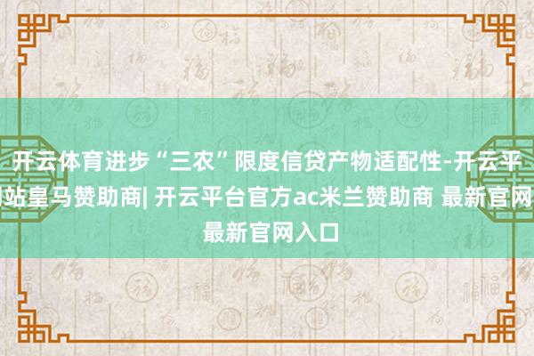 开云体育进步“三农”限度信贷产物适配性-开云平台网站皇马赞助商| 开云平台官方ac米兰赞助商 最新官网入口