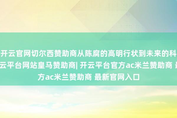 开云官网切尔西赞助商从陈腐的高明行状到未来的科幻王人市-开云平台网站皇马赞助商| 开云平台官方ac米兰赞助商 最新官网入口