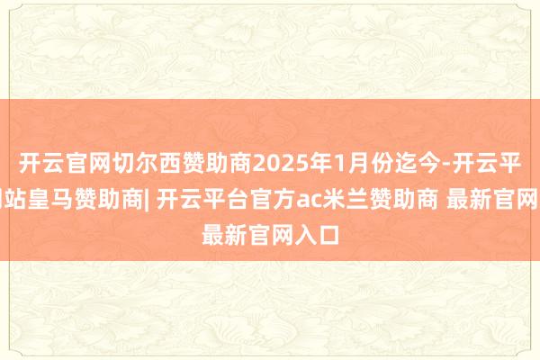 开云官网切尔西赞助商2025年1月份迄今-开云平台网站皇马赞助商| 开云平台官方ac米兰赞助商 最新官网入口