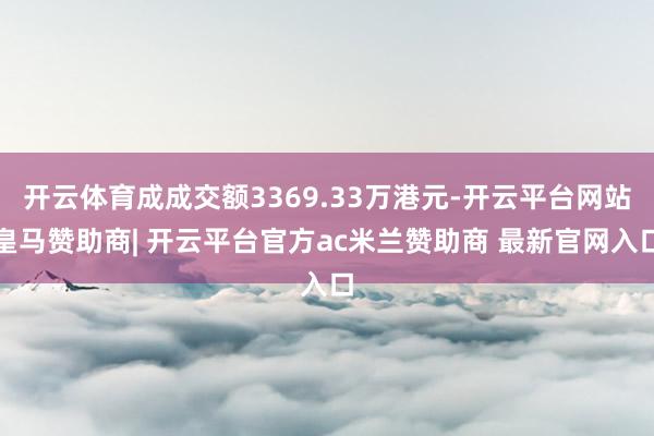 开云体育成成交额3369.33万港元-开云平台网站皇马赞助商| 开云平台官方ac米兰赞助商 最新官网入口