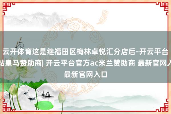 云开体育这是继福田区梅林卓悦汇分店后-开云平台网站皇马赞助商| 开云平台官方ac米兰赞助商 最新官网入口