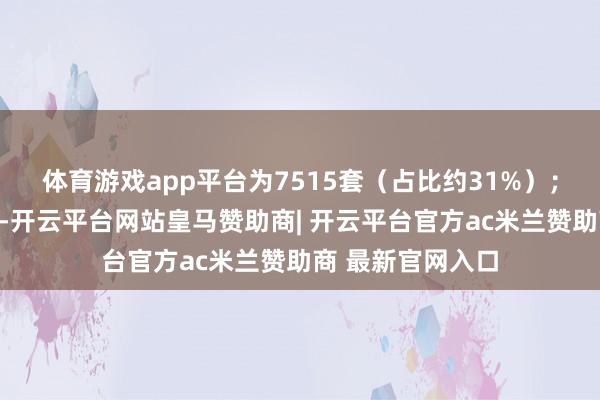 体育游戏app平台为7515套（占比约31%）；其次为市级技俩-开云平台网站皇马赞助商| 开云平台官方ac米兰赞助商 最新官网入口
