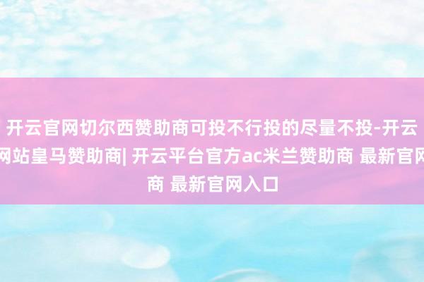 开云官网切尔西赞助商可投不行投的尽量不投-开云平台网站皇马赞助商| 开云平台官方ac米兰赞助商 最新官网入口