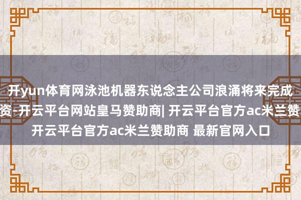 开yun体育网泳池机器东说念主公司浪涌将来完成数千万元天神轮融资-开云平台网站皇马赞助商| 开云平台官方ac米兰赞助商 最新官网入口
