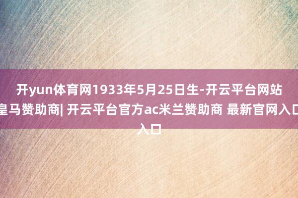 开yun体育网1933年5月25日生-开云平台网站皇马赞助商| 开云平台官方ac米兰赞助商 最新官网入口
