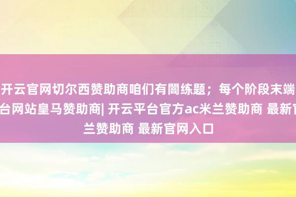 开云官网切尔西赞助商咱们有闇练题;每个阶段末端-开云平台网站皇马赞助商| 开云平台官方ac米兰赞助商 最新官网入口