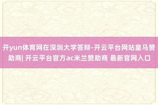开yun体育网在深圳大学答辩-开云平台网站皇马赞助商| 开云平台官方ac米兰赞助商 最新官网入口
