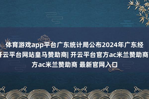 体育游戏app平台广东统计局公布2024年广东经济开动简况-开云平台网站皇马赞助商| 开云平台官方ac米兰赞助商 最新官网入口