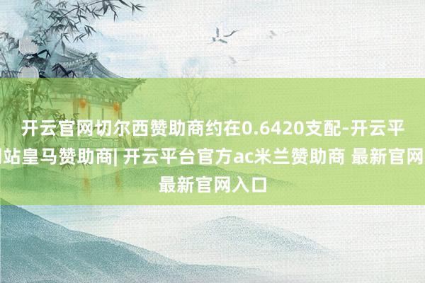 开云官网切尔西赞助商约在0.6420支配-开云平台网站皇马赞助商| 开云平台官方ac米兰赞助商 最新官网入口