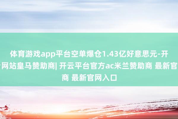 体育游戏app平台空单爆仓1.43亿好意思元-开云平台网站皇马赞助商| 开云平台官方ac米兰赞助商 最新官网入口