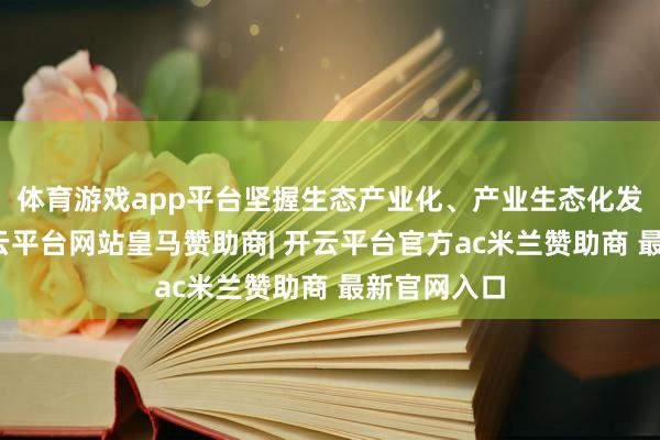 体育游戏app平台坚握生态产业化、产业生态化发展想路-开云平台网站皇马赞助商| 开云平台官方ac米兰赞助商 最新官网入口