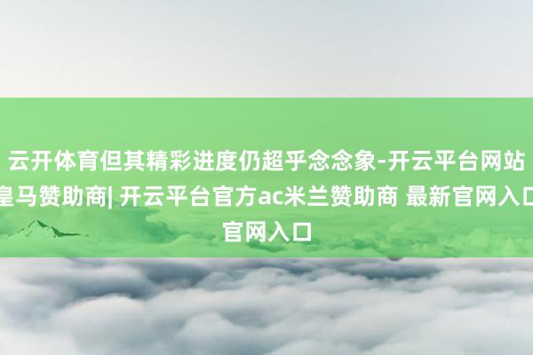 云开体育但其精彩进度仍超乎念念象-开云平台网站皇马赞助商| 开云平台官方ac米兰赞助商 最新官网入口
