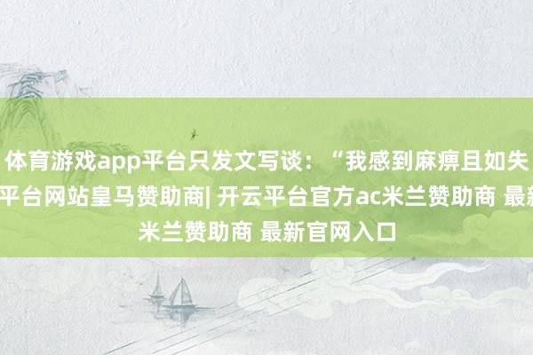 体育游戏app平台只发文写谈：“我感到麻痹且如失父母-开云平台网站皇马赞助商| 开云平台官方ac米兰赞助商 最新官网入口