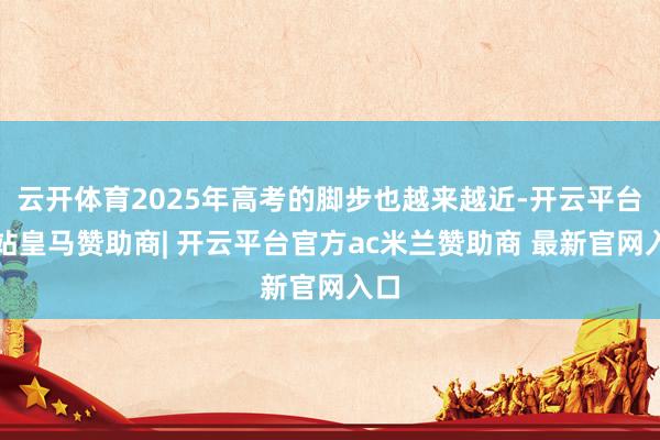 云开体育2025年高考的脚步也越来越近-开云平台网站皇马赞助商| 开云平台官方ac米兰赞助商 最新官网入口