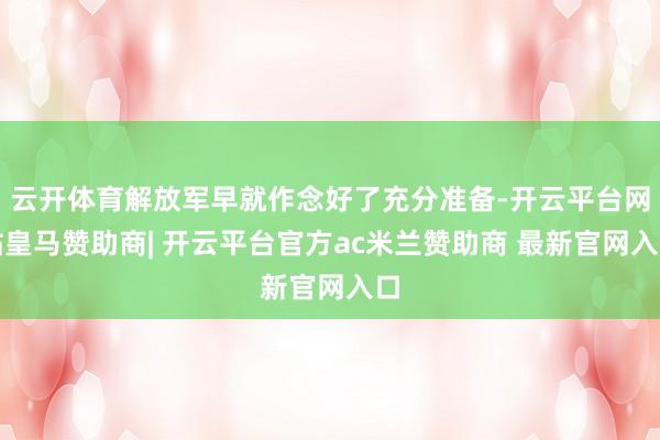 云开体育解放军早就作念好了充分准备-开云平台网站皇马赞助商| 开云平台官方ac米兰赞助商 最新官网入口