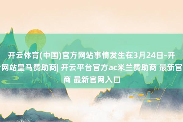 开云体育(中国)官方网站事情发生在3月24日-开云平台网站皇马赞助商| 开云平台官方ac米兰赞助商 最新官网入口