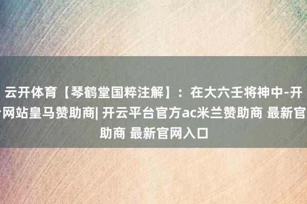 云开体育【琴鹤堂国粹注解】:在大六壬将神中-开云平台网站皇马赞助商| 开云平台官方ac米兰赞助商 最新官网入口