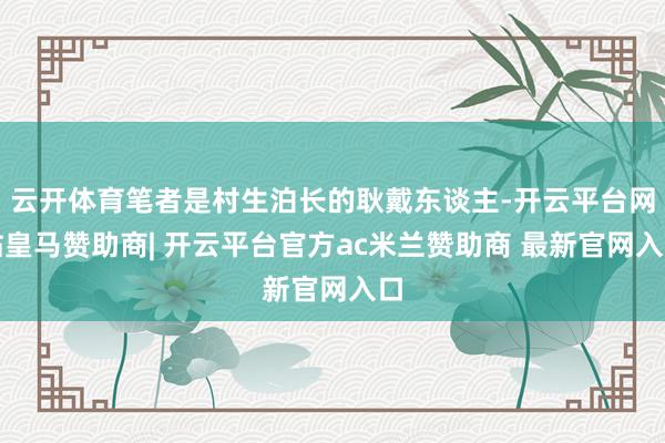 云开体育笔者是村生泊长的耿戴东谈主-开云平台网站皇马赞助商| 开云平台官方ac米兰赞助商 最新官网入口