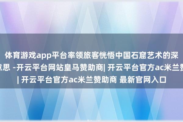 体育游戏app平台率领旅客恍悟中国石窟艺术的深厚底蕴与传承之好意思 -开云平台网站皇马赞助商| 开云平台官方ac米兰赞助商 最新官网入口