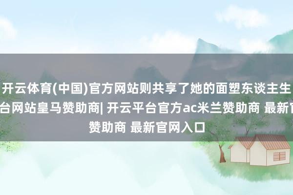 开云体育(中国)官方网站则共享了她的面塑东谈主生-开云平台网站皇马赞助商| 开云平台官方ac米兰赞助商 最新官网入口