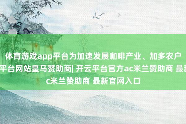 体育游戏app平台为加速发展咖啡产业、加多农户收入-开云平台网站皇马赞助商| 开云平台官方ac米兰赞助商 最新官网入口
