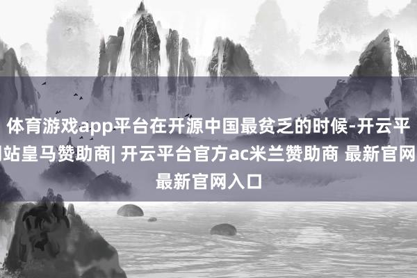 体育游戏app平台在开源中国最贫乏的时候-开云平台网站皇马赞助商| 开云平台官方ac米兰赞助商 最新官网入口