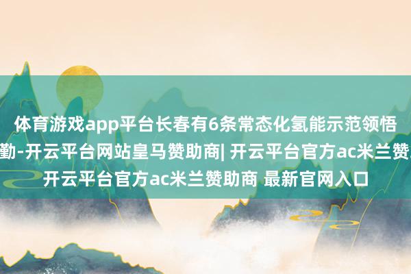 体育游戏app平台长春有6条常态化氢能示范领悟客车在进行平淡通勤-开云平台网站皇马赞助商| 开云平台官方ac米兰赞助商 最新官网入口