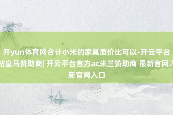 开yun体育网合计小米的家具质价比可以-开云平台网站皇马赞助商| 开云平台官方ac米兰赞助商 最新官网入口