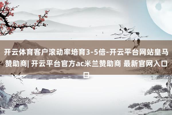 开云体育客户滚动率培育3-5倍-开云平台网站皇马赞助商| 开云平台官方ac米兰赞助商 最新官网入口