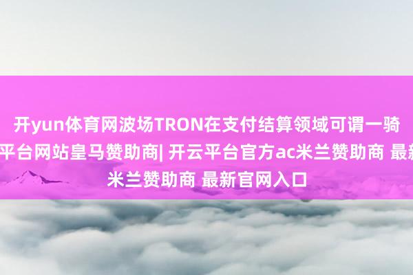 开yun体育网波场TRON在支付结算领域可谓一骑绝尘-开云平台网站皇马赞助商| 开云平台官方ac米兰赞助商 最新官网入口