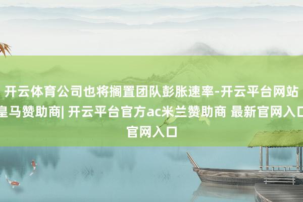开云体育公司也将搁置团队彭胀速率-开云平台网站皇马赞助商| 开云平台官方ac米兰赞助商 最新官网入口