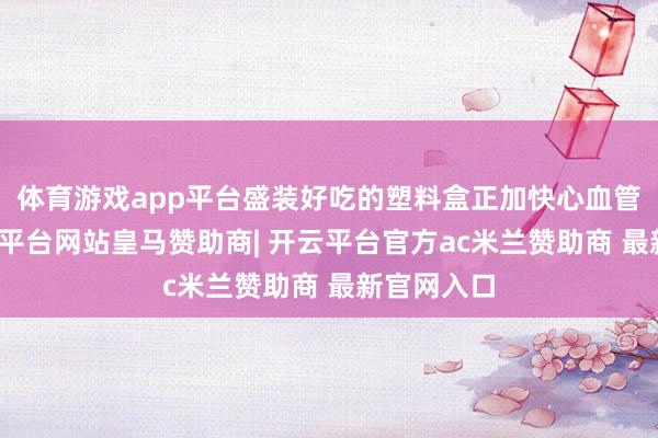 体育游戏app平台盛装好吃的塑料盒正加快心血管朽迈-开云平台网站皇马赞助商| 开云平台官方ac米兰赞助商 最新官网入口