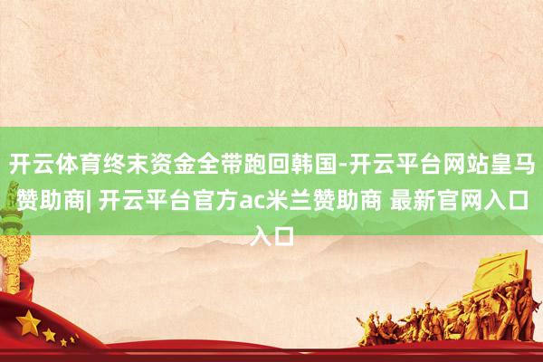 开云体育终末资金全带跑回韩国-开云平台网站皇马赞助商| 开云平台官方ac米兰赞助商 最新官网入口