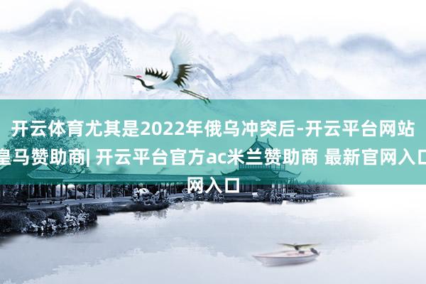 开云体育尤其是2022年俄乌冲突后-开云平台网站皇马赞助商| 开云平台官方ac米兰赞助商 最新官网入口