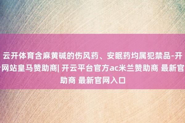 云开体育含麻黄碱的伤风药、安眠药均属犯禁品-开云平台网站皇马赞助商| 开云平台官方ac米兰赞助商 最新官网入口
