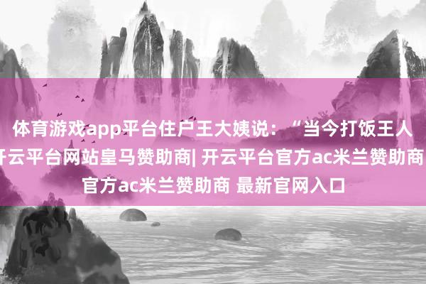 体育游戏app平台住户王大姨说：“当今打饭王人会自带饭盒-开云平台网站皇马赞助商| 开云平台官方ac米兰赞助商 最新官网入口
