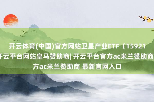 开云体育(中国)官方网站卫星产业ETF（159218）涨超1%-开云平台网站皇马赞助商| 开云平台官方ac米兰赞助商 最新官网入口