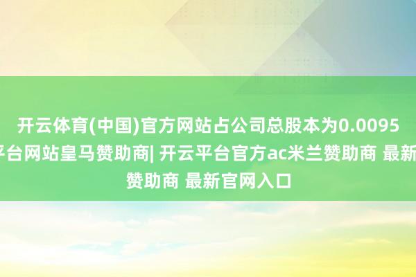 开云体育(中国)官方网站占公司总股本为0.0095%-开云平台网站皇马赞助商| 开云平台官方ac米兰赞助商 最新官网入口