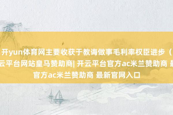 开yun体育网主要收获于教诲做事毛利率权臣进步（32.73%-开云平台网站皇马赞助商| 开云平台官方ac米兰赞助商 最新官网入口